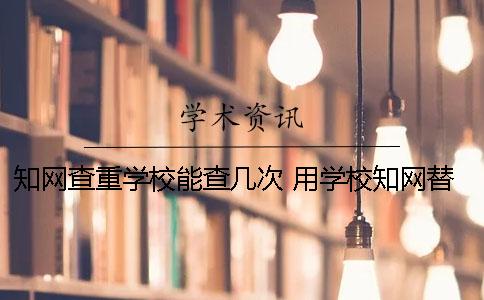 知网查重学校能查几次？ 用学校知网替别人查重有影响吗