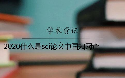 2020什么是sci论文？中国知网查重入口在哪？