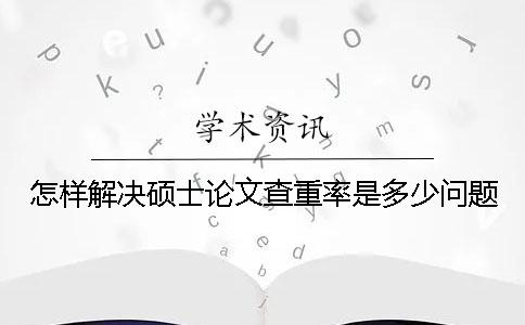 怎样解决硕士论文查重率是多少问题