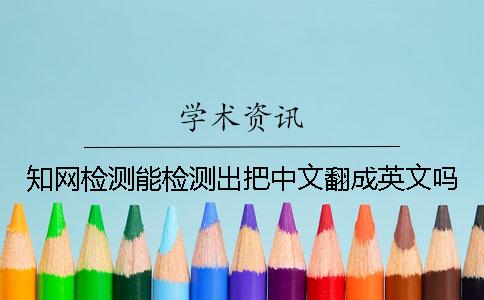 知网检测能检测出把中文翻成英文吗