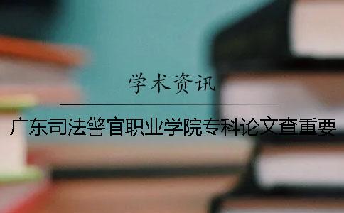 广东司法警官职业学院专科论文查重要求及重复率 广东司法警官职业学院是本科还是专科