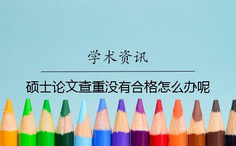 硕士论文查重没有合格怎么办呢？