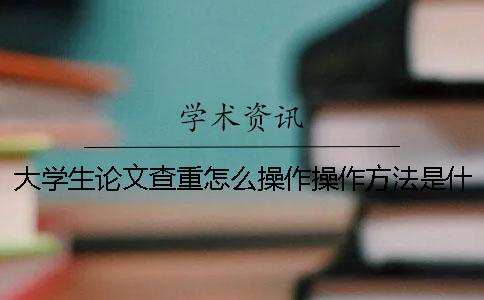 大学生论文查重怎么操作？操作方法是什么？