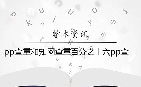 pp查重和知网查重百分之十六pp查重和知网查重多少钱