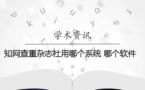 知网查重杂志社用哪个系统 哪个软件的查重率和知网差不多