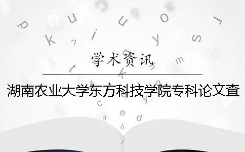 湖南农业大学东方科技学院专科论文查重要求及重复率 湖南农业大学东方科技学院美术专业分数线