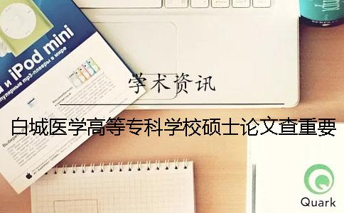 白城医学高等专科学校硕士论文查重要求及重复率 白城医学高等专科学校查成绩一