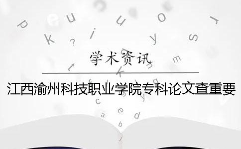 江西渝州科技职业学院专科论文查重要求及重复率