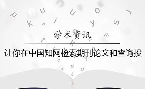 让你在中国知网检索期刊论文和查询投稿论文