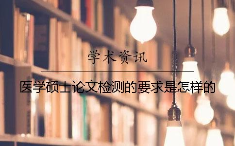 医学硕士论文检测的要求是怎样的？