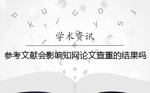 参考文献会影响知网论文查重的结果吗？