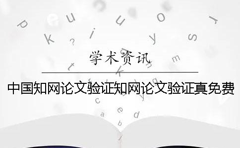 中国知网论文验证知网论文验证真免费论文查重假